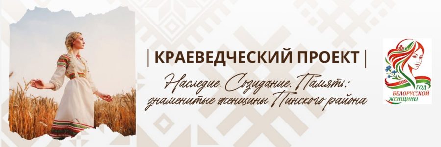 Краеведческий проект «Наследие. Созидание. Память: знаменитые женщины Пинского района»